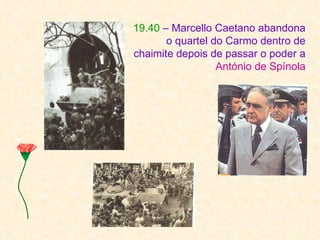 19.40 – Marcello Caetano abandona
       o quartel do Carmo dentro de
chaimite depois de passar o poder a
                  António de Spínola
 
