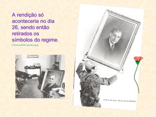 A rendição só
aconteceria no dia
26, sendo então
retirados os
símbolos do regime.
G:Carmo-PIDE-Spinola.mpeg
 