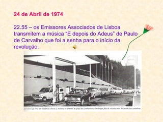 24 de Abril de 1974

22.55 – os Emissores Associados de Lisboa
transmitem a música “E depois do Adeus” de Paulo
de Carvalho que foi a senha para o início da
revolução.
 