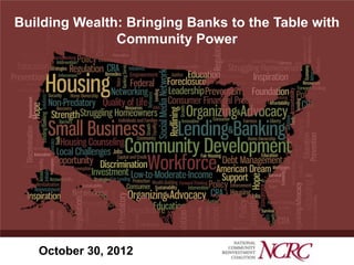 Building Wealth: Bringing Banks to the Table with
               Community Power




   October 30, 2012
 