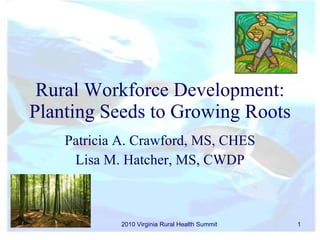 Rural Workforce Development: Planting Seeds to Growing Roots  Patricia A. Crawford, MS, CHES Lisa M. Hatcher, MS, CWDP 2010 Virginia Rural Health Summit 