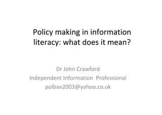 Policy making in information 
 literacy: what does it mean?


         Dr John Crawford
Independent Information  Professional
     polbae2003@yahoo.co.uk 
 