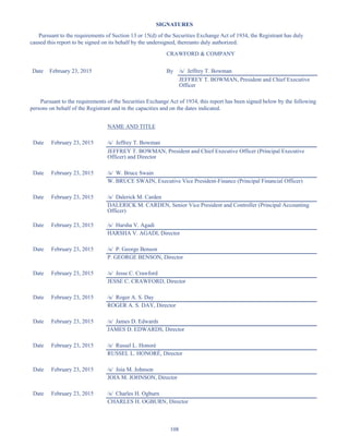 108
SIGNATURES
Pursuant to the requirements of Section 13 or 15(d) of the Securities Exchange Act of 1934, the Registrant has duly
caused this report to be signed on its behalf by the undersigned, thereunto duly authorized.
CRAWFORD  COMPANY
Date February 23, 2015 By /s/ Jeffrey T. Bowman
JEFFREY T. BOWMAN, President and Chief Executive
Officer
Pursuant to the requirements of the Securities Exchange Act of 1934, this report has been signed below by the following
persons on behalf of the Registrant and in the capacities and on the dates indicated.
NAME AND TITLE
Date February 23, 2015 /s/ Jeffrey T. Bowman
JEFFREY T. BOWMAN, President and Chief Executive Officer (Principal Executive
Officer) and Director
Date February 23, 2015 /s/ W. Bruce Swain
W. BRUCE SWAIN, Executive Vice President-Finance (Principal Financial Officer)
Date February 23, 2015 /s/ Dalerick M. Carden
DALERICK M. CARDEN, Senior Vice President and Controller (Principal Accounting
Officer)
Date February 23, 2015 /s/ Harsha V. Agadi
HARSHA V. AGADI, Director
Date February 23, 2015 /s/ P. George Benson
P. GEORGE BENSON, Director
Date February 23, 2015 /s/ Jesse C. Crawford
JESSE C. CRAWFORD, Director
Date February 23, 2015 /s/ Roger A. S. Day
ROGER A. S. DAY, Director
Date February 23, 2015 /s/ James D. Edwards
JAMES D. EDWARDS, Director
Date February 23, 2015 /s/ Russel L. Honoré
RUSSEL L. HONORÉ, Director
Date February 23, 2015 /s/ Joia M. Johnson
JOIA M. JOHNSON, Director
Date February 23, 2015 /s/ Charles H. Ogburn
CHARLES H. OGBURN, Director
Table of Contents
This proof is printed at 96% of original size
This line represents final trim and will not print
 
