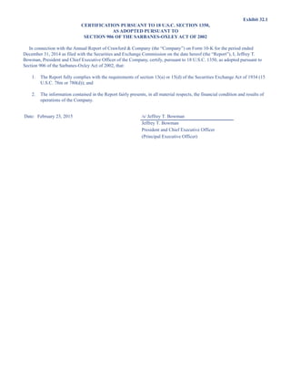 Exhibit 32.1
CERTIFICATION PURSUANT TO 18 U.S.C. SECTION 1350,
AS ADOPTED PURSUANT TO
SECTION 906 OF THE SARBANES-OXLEY ACT OF 2002
In connection with the Annual Report of Crawford  Company (the “Company”) on Form 10-K for the period ended
December 31, 2014 as filed with the Securities and Exchange Commission on the date hereof (the “Report”), I, Jeffrey T.
Bowman, President and Chief Executive Officer of the Company, certify, pursuant to 18 U.S.C. 1350, as adopted pursuant to
Section 906 of the Sarbanes-Oxley Act of 2002, that:
1. The Report fully complies with the requirements of section 13(a) or 15(d) of the Securities Exchange Act of 1934 (15
U.S.C. 78m or 780(d)); and
2. The information contained in the Report fairly presents, in all material respects, the financial condition and results of
operations of the Company.
Date: February 23, 2015 /s/ Jeffrey T. Bowman
Jeffrey T. Bowman
President and Chief Executive Officer
(Principal Executive Officer)
This proof is printed at 96% of original size
This line represents final trim and will not print
 