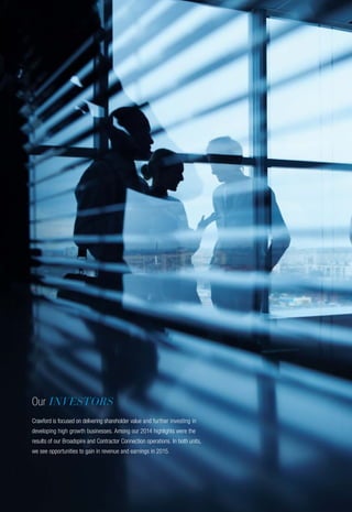 Our INVESTORS
Crawford is focused on delivering shareholder value and further investing in
developing high growth businesses. Among our 2014 highlights were the
results of our Broadspire and Contractor Connection operations. In both units,
we see opportunities to gain in revenue and earnings in 2015.
 