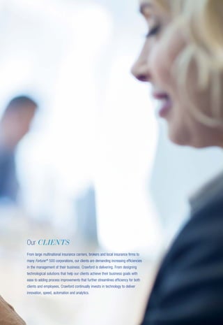 Our CLIENTS
From large multinational insurance carriers, brokers and local insurance firms to
many Fortune®
500 corporations, our clients are demanding increasing efficiencies
in the management of their business. Crawford is delivering. From designing
technological solutions that help our clients achieve their business goals with
ease to adding process improvements that further streamlines efficiency for both
clients and employees, Crawford continually invests in technology to deliver
innovation, speed, automation and analytics.
 