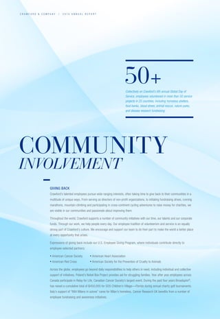C R A W F O R D  C O M P A N Y / 2 0 1 4 A N N U A L R E P O R T
50+Collectively on Crawford’s 6th annual Global Day of
Service, employees volunteered in more than 50 service
projects in 25 countries, including homeless shelters,
food banks, blood drives, animal rescue, nature parks,
and disease research fundraising
COMMUNITY
INVOLVEMENT
GIVING BACK
Crawford’s talented employees pursue wide-ranging interests, often taking time to give back to their communities in a
multitude of unique ways. From serving as directors of non-profit organizations, to initiating fundraising drives, running
marathons, mountain climbing and participating in cross-continent cycling adventures to raise money for charities, we
are visible in our communities and passionate about improving them.
Throughout the world, Crawford supports a number of community initiatives with our time, our talents and our corporate
funds. Through our work, we help people every day. Our employee tradition of volunteerism and service is an equally
strong part of Crawford’s culture. We encourage and support our team to do their part to make the world a better place
at every opportunity that arises.
Expressions of giving back include our U.S. Employee Giving Program, where individuals contribute directly to
employee-selected partners:
• American Cancer Society 	 • American Heart Association
• American Red Cross 	 • American Society for the Prevention of Cruelty to Animals
Across the globe, employees go beyond daily responsibilities to help others in need, including individual and collective
support of initiatives. Poland’s Nobel Box Project provides aid for struggling families. Year after year employees across
Canada participate in Relay for Life, Canadian Cancer Society’s largest event. During the past four years Broadspire®
,
has raised a cumulative total of $450,000 for SOS Children’s Village—Florida during annual charity golf tournaments.
Italy’s support of “MIA Milano in azione” cares for Milan’s homeless. Cancer Research UK benefits from a number of
employee fundraising and awareness initiatives.
 