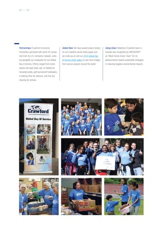 2 8 / 2 9
Partnerships: Crawford Contractor
Connection partnered with some 20 compa-
nies from its U.S. contractor network, work-
ing alongside our employees for our Global
Day of Service. Efforts ranged from home
repairs and park clean-ups, to Habitat for
Humanity builds, golf tournament fundraisers,
a clothing drive for veterans, and free dry
cleaning for retirees.
Global View: We have posted project photos
on our Crawford social media pages and
we invite you to visit our 2014 Global Day
of Service photo gallery to see more images
from service projects around the world.
Going Green: Waterloo’s Crawford team in
Canada was recognized by GREENSHIFT
as “Most Active Green Team” for its
advancements toward sustainable strategies
in reducing negative environmental impacts.
 