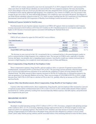 28
EMEA/AP unit volume, measured by cases received, increased 8.1% in 2014 compared with 2013, and increased 9.0%
when cases from our South African subsidiary are removed from 2013 for comparison purposes. Revenues decreased by
10.5% from changes in the mix of services provided and in the rates charged for those services, primarily due to the decline
in Thailand revenues and the additional high-frequency, low-complexity case volumes in CEMEA, net of an increase in the
average fee per case in the U.K. from reduced high-frequency, low-complexity cases received in the period. The disposal of
our South African subsidiary reduced revenue by 2.2%, while revenues resulting from the 2013 acquisition of Lloyd Warwick
International Limited and the 2014 acquisition of Buckley Scott Holdings Limited increased revenues by 1.7%.
Reimbursed Expenses Included in Total Revenues
Reimbursements for out-of-pocket expenses incurred in our EMEA/AP segment which are included in total Company
revenues decreased to $23.0 million in 2014 from $33.4 million in 2013. Reimbursements for out-of-pocket expenses were
higher in 2013 because of increased expenses associated with handling the Thailand flood cases.
Case Volume Analysis
EMEA/AP unit volumes by region for 2014 and 2013 were as follows:
Year Ended December 31, 2014 2013 Variance
U.K. 88,061 91,587 (3.8)%
CEMEA 261,344 227,910 14.7 %
Asia-Pacific 157,032 149,016 5.4 %
Total EMEA/AP Cases Received 506,437 468,513 8.1 %
The decrease in cases received in the U.K. was primarily due to a continued decline in the general property market as
well as a general decline in high-frequency, low-complexity cases. The increase in CEMEA cases, especially in Sweden,
Norway and Spain, was primarily due to expanding insurer contracts. Asia-Pacific overall case volumes increased due to
increases in high-frequency, low-complexity motor and property cases in China and Malaysia.
Direct Compensation, Fringe Benefits  Non-Employee Labor
Direct compensation expenses, fringe benefits, and non-employee labor, as a percent of segment revenues before
reimbursements, increased to 69.0% in 2014 from 67.0% in 2013. The percentage increase primarily reflected changes in the
mix of services provided and lower utilization of our staff after the completion of claims servicing related to the 2011
Thailand floods. The dollar amount of these expenses increased in 2014 by $2.9 million due to continued investment in the
start-up operations of our Specialty Markets service line. There was an average of 2,938 EMEA/AP FTEs in 2014, a slight
decrease from 3,045 FTEs in 2013 due to a decline in FTEs in the U.K., partially offset by an increase in FTEs in CEMEA
and Asia-Pacific.
Expenses Other than Reimbursements, Direct Compensation, Fringe Benefits  Non-Employee Labor
Expenses other than reimbursements, direct compensation, fringe benefits, and non-employee labor increased as a percent
of segment revenues before reimbursements from 23.8% in 2013 to 25.3% in 2014, and the dollar amount of these expenses
increased by $3.7 million, primarily resulting from increased Specialty Market expenses, bad debt expense, and professional
fees compared to the prior year.
BROADSPIRE SEGMENT
Operating Earnings
Broadspire recorded operating earnings of $15.5 million in 2014, or 5.8% of revenues, compared with operating earnings
of $8.2 million in 2013, or 3.3% of revenues. Operating earnings improved from 2013 to 2014 due to higher revenues and
improved control over operating expenses. The results for 2013 included a one-time increase in revenues and operating
earnings of approximately $3.0 million due to Broadspire being relieved of the obligation to continue to service certain
clients' claims under lifetime pricing contracts and the associated release of the remaining deferred revenue for those claims.
Table of Contents
This proof is printed at 96% of original size
This line represents final trim and will not print
 