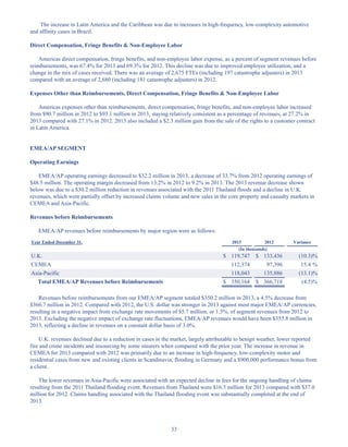 33
The increase in Latin America and the Caribbean was due to increases in high-frequency, low-complexity automotive
and affinity cases in Brazil.
Direct Compensation, Fringe Benefits  Non-Employee Labor
Americas direct compensation, fringe benefits, and non-employee labor expense, as a percent of segment revenues before
reimbursements, was 67.4% for 2013 and 69.3% for 2012. This decline was due to improved employee utilization, and a
change in the mix of cases received. There was an average of 2,675 FTEs (including 197 catastrophe adjusters) in 2013
compared with an average of 2,680 (including 181 catastrophe adjusters) in 2012.
Expenses Other than Reimbursements, Direct Compensation, Fringe Benefits  Non-Employee Labor
Americas expenses other than reimbursements, direct compensation, fringe benefits, and non-employee labor increased
from $90.7 million in 2012 to $93.1 million in 2013, staying relatively consistent as a percentage of revenues, at 27.2% in
2013 compared with 27.1% in 2012. 2013 also included a $2.3 million gain from the sale of the rights to a customer contract
in Latin America.
EMEA/AP SEGMENT
Operating Earnings
EMEA/AP operating earnings decreased to $32.2 million in 2013, a decrease of 33.7% from 2012 operating earnings of
$48.5 million. The operating margin decreased from 13.2% in 2012 to 9.2% in 2013. The 2013 revenue decrease shown
below was due to a $30.2 million reduction in revenues associated with the 2011 Thailand floods and a decline in U.K.
revenues, which were partially offset by increased claims volume and new sales in the core property and casualty markets in
CEMEA and Asia-Pacific.
Revenues before Reimbursements
EMEA/AP revenues before reimbursements by major region were as follows:
Year Ended December 31, 2013 2012 Variance
(In thousands)
U.K. $ 119,747 $ 133,436 (10.3)%
CEMEA 112,374 97,396 15.4 %
Asia-Pacific 118,043 135,886 (13.1)%
Total EMEA/AP Revenues before Reimbursements $ 350,164 $ 366,718 (4.5)%
Revenues before reimbursements from our EMEA/AP segment totaled $350.2 million in 2013, a 4.5% decrease from
$366.7 million in 2012. Compared with 2012, the U.S. dollar was stronger in 2013 against most major EMEA/AP currencies,
resulting in a negative impact from exchange rate movements of $5.7 million, or 1.5%, of segment revenues from 2012 to
2013. Excluding the negative impact of exchange rate fluctuations, EMEA/AP revenues would have been $355.8 million in
2013, reflecting a decline in revenues on a constant dollar basis of 3.0%.
U.K. revenues declined due to a reduction in cases in the market, largely attributable to benign weather, lower reported
fire and crime incidents and insourcing by some insurers when compared with the prior year. The increase in revenue in
CEMEA for 2013 compared with 2012 was primarily due to an increase in high-frequency, low-complexity motor and
residential cases from new and existing clients in Scandinavia, flooding in Germany and a $900,000 performance bonus from
a client.
The lower revenues in Asia-Pacific were associated with an expected decline in fees for the ongoing handling of claims
resulting from the 2011 Thailand flooding event. Revenues from Thailand were $16.3 million for 2013 compared with $37.0
million for 2012. Claims handling associated with the Thailand flooding event was substantially completed at the end of
2013.
Table of Contents
This proof is printed at 96% of original size
This line represents final trim and will not print
 