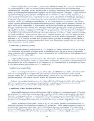 40
Cash and cash equivalents as of December 31, 2014 consisted of $7.4 million held in the U.S. and $45.1 million held in
our foreign subsidiaries. All of the cash and cash equivalents held by our foreign subsidiaries is available for general
corporate purposes. The Company generally does not provide for additional U.S. and foreign income taxes on undistributed
earnings of foreign subsidiaries because they are considered to be indefinitely reinvested. The Company’s current expectation
is that such earnings will be reinvested by the subsidiaries or will be repatriated only when it would be tax effective or
otherwise strategically beneficial to the Company such as if a very unusual event or project generated profits significantly in
excess of ongoing business reinvestment needs. If such an event occurs, we would analyze our anticipated investment needs
in that region and provide for U.S. taxes for earnings that are not expected to be permanently reinvested. Such events
occurred in 2013 and 2012, and we provided for additional U.S. and foreign income taxes on such profits. Other historical
earnings and future foreign earnings necessary for business reinvestment are expected to remain permanently reinvested and
will be used to provide working capital for these operations, fund defined benefit pension plan obligations, repay non-U.S.
debt, fund capital improvements, and fund future acquisitions. We currently believe that funds expected to be generated from
our U.S. operations, along with potential borrowing capabilities in the U.S., will be sufficient to fund our U.S. operations and
other obligations, including our funding obligations under our U.S. defined benefit pension plan, for the foreseeable future
and, therefore, except in limited circumstances such as those described above, do not foresee a need to repatriate cash held by
our foreign subsidiaries in a taxable transaction to fund our U.S. operations. However, if at a future date or time these funds
are necessary for our operations in the U.S. or we otherwise believe it is in our best interests to repatriate all or a portion of
such funds, we may be required to accrue and pay U.S. taxes to repatriate these funds. No assurances can be provided as to
the amount or timing thereof, the tax consequences related thereto, or the ultimate impact any such action may have on our
results of operations or financial condition.
Cash Provided by Operating Activities
Cash provided by operating activities decreased by $71.2 million in 2014, from $77.8 million in 2013 to $6.6 million in
2014. This decrease was largely due to lower net income, increased accounts receivable, and an increase in other working
capital components in 2014 compared with 2013. Interest payments on our debt were $5.9 million in 2014, and tax payments,
net of refunds, were $13.0 million in 2014.
Cash provided by operating activities decreased by $15.0 million in 2013, from $92.9 million in 2012 to $77.8 million in
2013. This decrease was largely due to higher cash payments for accounts payable, accrued liabilities, defined benefit pension
plan contributions, and accrued compensation in 2013 compared with 2012. Interest payments on our debt were $6.4 million
in 2013, and tax payments, net of refunds, were $21.0 million in 2013.
Cash Used in Investing Activities
Cash used in investing activities decreased by $1.8 million in 2014, from $33.5 million in 2013 to $31.8 million in 2014.
Cash used to acquire property and equipment and capitalized software, including capitalization of costs for internally
developed software, was $29.2 million in 2014 compared with $31.0 million in 2013. We forecast that our property and
equipment additions in 2015, including capitalized software, will approximate $40 million.
Cash used in investing activities decreased by $0.3 million in 2013, from $33.8 million in 2012 to $33.5 million in 2013.
Cash used to acquire property and equipment and capitalized software, including capitalization of costs for internally
developed software, was $31.0 million in 2013 compared with $33.2 million in 2012.
Cash Provided by (Used in) Financing Activities
Cash provided by financing activities was $4.5 million in 2014. We paid quarterly cash dividends totaling $11.7 million
and repurchased $3.4 million of our common stock. In 2014, we borrowed $121.1 million in short-term borrowings during
the year for working capital needs, and we repaid a total of $98.8 million in short-term borrowings and $0.9 million in long-
term debt and capital lease obligations. Also in 2014, we received shares of our Class A common stock that were surrendered
by employees to settle $2.1 million of withholding taxes owed on the issuance of restricted and performance shares.
Cash used in financing activities was $39.1 million in 2013. We paid quarterly and special cash dividends totaling $8.8
million and repurchased $3.6 million of our common stock. We borrowed $88.5 million in short-term borrowings during the
year for working capital needs, and we repaid a total of $99.5 million in short-term borrowings and $15.8 million in long-
term debt and capital lease obligations. Also in 2013, we received shares of our Class A common stock that were surrendered
by employees to settle $1.3 million of withholding taxes owed on the issuance of restricted and performance shares.
Table of Contents
This proof is printed at 96% of original size
This line represents final trim and will not print
 