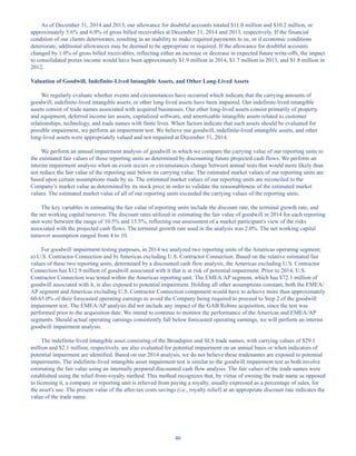 46
As of December 31, 2014 and 2013, our allowance for doubtful accounts totaled $11.0 million and $10.2 million, or
approximately 5.6% and 6.0% of gross billed receivables at December 31, 2014 and 2013, respectively. If the financial
condition of our clients deteriorates, resulting in an inability to make required payments to us, or if economic conditions
deteriorate, additional allowances may be deemed to be appropriate or required. If the allowance for doubtful accounts
changed by 1.0% of gross billed receivables, reflecting either an increase or decrease in expected future write-offs, the impact
to consolidated pretax income would have been approximately $1.9 million in 2014, $1.7 million in 2013, and $1.8 million in
2012.
Valuation of Goodwill, Indefinite-Lived Intangible Assets, and Other Long-Lived Assets
We regularly evaluate whether events and circumstances have occurred which indicate that the carrying amounts of
goodwill, indefinite-lived intangible assets, or other long-lived assets have been impaired. Our indefinite-lived intangible
assets consist of trade names associated with acquired businesses. Our other long-lived assets consist primarily of property
and equipment, deferred income tax assets, capitalized software, and amortizable intangible assets related to customer
relationships, technology, and trade names with finite lives. When factors indicate that such assets should be evaluated for
possible impairment, we perform an impairment test. We believe our goodwill, indefinite-lived intangible assets, and other
long-lived assets were appropriately valued and not impaired at December 31, 2014.
We perform an annual impairment analysis of goodwill in which we compare the carrying value of our reporting units to
the estimated fair values of those reporting units as determined by discounting future projected cash flows. We perform an
interim impairment analysis when an event occurs or circumstances change between annual tests that would more likely than
not reduce the fair value of the reporting unit below its carrying value. The estimated market values of our reporting units are
based upon certain assumptions made by us. The estimated market values of our reporting units are reconciled to the
Company’s market value as determined by its stock price in order to validate the reasonableness of the estimated market
values. The estimated market value of all of our reporting units exceeded the carrying values of the reporting units.
The key variables in estimating the fair value of reporting units include the discount rate, the terminal growth rate, and
the net working capital turnover. The discount rates utilized in estimating the fair value of goodwill in 2014 for each reporting
unit were between the range of 10.5% and 13.5%, reflecting our assessment of a market participant's view of the risks
associated with the projected cash flows. The terminal growth rate used in the analysis was 2.0%. The net working capital
turnover assumption ranged from 4 to 10.
For goodwill impairment testing purposes, in 2014 we analyzed two reporting units of the Americas operating segment;
a) U.S. Contractor Connection and b) Americas excluding U.S. Contractor Connection. Based on the relative estimated fair
values of these two reporting units, determined by a discounted cash flow analysis, the Americas excluding U.S. Contractor
Connection has $12.9 million of goodwill associated with it that is at risk of potential impairment. Prior to 2014, U.S.
Contractor Connection was tested within the Americas reporting unit. The EMEA/AP segment, which has $72.1 million of
goodwill associated with it, is also exposed to potential impairment. Holding all other assumptions constant, both the EMEA/
AP segment and Americas excluding U.S. Contractor Connection component would have to achieve more than approximately
60-65.0% of their forecasted operating earnings to avoid the Company being required to proceed to Step 2 of the goodwill
impairment test. The EMEA/AP analysis did not include any impact of the GAB Robins acquisition, since the test was
performed prior to the acquisition date. We intend to continue to monitor the performance of the Americas and EMEA/AP
segments. Should actual operating earnings consistently fall below forecasted operating earnings, we will perform an interim
goodwill impairment analysis.
The indefinite-lived intangible asset consisting of the Broadspire and SLS trade names, with carrying values of $29.1
million and $2.1 million, respectively, are also evaluated for potential impairment on an annual basis or when indicators of
potential impairment are identified. Based on our 2014 analysis, we do not believe these tradenames are exposed to potential
impairments. The indefinite-lived intangible asset impairment test is similar to the goodwill impairment test as both involve
estimating the fair value using an internally prepared discounted cash flow analysis. The fair values of the trade names were
established using the relief-from-royalty method. This method recognizes that, by virtue of owning the trade name as opposed
to licensing it, a company or reporting unit is relieved from paying a royalty, usually expressed as a percentage of sales, for
the asset's use. The present value of the after-tax costs savings (i.e., royalty relief) at an appropriate discount rate indicates the
value of the trade name.
Table of Contents
This proof is printed at 96% of original size
This line represents final trim and will not print
 