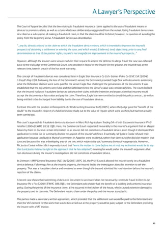 A Lawyer’s Perspective
The Court of Appeal decided that the law relating to fraudulent insurance claims applied to the use of fraudulent means or
devices to promote a claim, as well as a claim which was deliberately exaggerated from the outset. Using fraudulent devices was
described as a sub-species of making a fraudulent claim, in that the claim could be forfeited; however, no question of avoiding the
policy from the beginning arose. A fraudulent device was described as:

“…any lie, directly related to the claim to which the fraudulent device relates, which is intended to improve the insured’s
prospects of obtaining a settlement or winning the case, and which would, if believed, tend, objectively, prior to any final
determination at trial of the parties’ rights, to yield a not insignificant improvement in the insured’s prospects…”

However, although the insurers were unsuccessful in their request to amend the defence to allege fraud, the case was referred
back to the trial Judge in the Commercial Court, who decided in favour of the insurer on the grounds the insured had, at the
relevant time, been in breach of the hot work warranty.

The concept of fraudulent devices was considered later in Eagle Star Insurance Co Ltd v Games Video Co (GVC) SA [2004]
1 Lloyd’s Rep 238. Following the loss of the Defendant’s vessel, the Defendant provided Eagle Star with documents evidencing
what the Defendant claimed were sums paid for the vessel. Eagle Star challenged the genuineness of the documents. It was
established that the documents were false and the Defendant knew the vessel’s value was considerably less. The court decided
that the insured had used fraudulent devices to advance their claim, with the intention and expectation that insurers would
accept the documents at face value and pay the claim. Therefore, Eagle Star were entitled to avoid the policy contract, as well as
being entitled to be discharged from liability due to the use of fraudulent devices.

Contrast this with the position in Danepoint Ltd v Underwriting Insurance Ltd [2005], where the Judge gave the “benefit of the
doubt” to the insured in respect of a falsified invoice made out to the value of repairs which were justified, but had not actually
been carried out.

The court’s approach to fraudulent devices is also seen in Marc Rich Agriculture Trading SA v Fortis Corporate Insurance NV &
Another [2004] EWHC 2632 (QB). Here, the Commercial Court responded favourably to the insured’s argument that an alleged
failure by them to disclose certain information to an insurer did not constitute a fraudulent device, even though it dismissed their
application to strike out or summarily dismiss this aspect of the insurer’s defence. Essentially, Mr Justice Cooke refused their
application because Lord Justice Mance’s comments in Agapitos were incidental, rather than central, to the decision made in that
case and because this was a developing area of the law, which made strike out/summary dismissal inappropriate. However,
Mr Justice Cooke in Marc Rich expressly stated that “were the matter to come before me at trial, my inclination would be to say
that Lord Justice Mance is right in the approach that he has adopted”, meaning he would prefer the insured’s arguments that
non-disclosure during the insurer’s investigations did not constitute a fraudulent device.

In Stemson v AMP General Insurance (NZ) Ltd [2006] UKPC 30, the Privy Council allowed the insurer to rely on a fraudulent
device defence. Following a fire at the insured property, the insured lied to the investigator about his intention to sell the
property. That was a fraudulent device and remained so even though the insured admitted his true intention before the insurer’s
rejection of the claims.

A recent case shows that submitting a fabricated document to an insurer does not necessarily constitute fraud. In Direct Line
Insurance Plc v Fox [2009] EWHC 386 (QB), the Defendant policyholder had the benefit of a building and contents insurance
policy. During the period of the insurance cover, a fire occurred in the kitchen of the house, which caused extensive damage to
the property and its contents. The Defendant made a claim under the policy and the insurer accepted it.

The parties made a secondary written agreement, which provided that the settlement sum would be paid to the Defendant and
then the VAT element for the work that was to be carried out at the property would be paid, subject to the Defendant providing
the insurer with a VAT invoice.




                                                                                                                                  41
 
