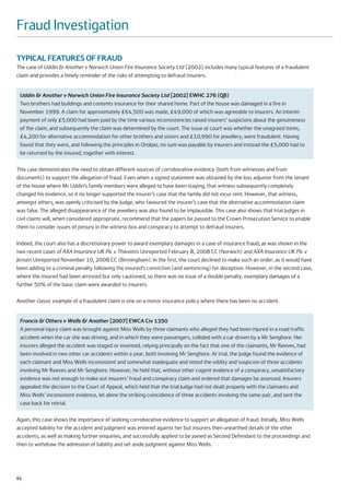 Fraud Investigation

TYPICAL FEATURES OF FRAUD
The case of Uddin & Another v Norwich Union Fire Insurance Society Ltd [2002] includes many typical features of a fraudulent
claim and provides a timely reminder of the risks of attempting to defraud insurers.


 Uddin & Another v Norwich Union Fire Insurance Society Ltd [2002] EWHC 276 (QB)
 Two brothers had buildings and contents insurance for their shared home. Part of the house was damaged in a fire in
 November 1999. A claim for approximately £64,500 was made, £49,000 of which was agreeable to insurers. An interim
 payment of only £5,000 had been paid by the time various inconsistencies raised insurers’ suspicions about the genuineness
 of the claim, and subsequently the claim was determined by the court. The issue at court was whether the unagreed items,
 £4,200 for alternative accommodation for other brothers and sisters and £10,990 for jewellery, were fraudulent. Having
 found that they were, and following the principles in Orakpo, no sum was payable by insurers and instead the £5,000 had to
 be returned by the insured, together with interest.

This case demonstrates the need to obtain different sources of corroborative evidence (both from witnesses and from
documents) to support the allegation of fraud. Even when a signed statement was obtained by the loss adjuster from the tenant
of the house where Mr Uddin’s family members were alleged to have been staying, that witness subsequently completely
changed his evidence, so it no longer supported the insurer’s case that the family did not incur rent. However, that witness,
amongst others, was openly criticised by the Judge, who favoured the insurer’s case that the alternative accommodation claim
was false. The alleged disappearance of the jewellery was also found to be implausible. This case also shows that trial Judges in
civil claims will, when considered appropriate, recommend that the papers be passed to the Crown Prosecution Service to enable
them to consider issues of perjury in the witness box and conspiracy to attempt to defraud insurers.

Indeed, the court also has a discretionary power to award exemplary damages in a case of insurance fraud, as was shown in the
two recent cases of AXA Insurance UK Plc v Thwaites Unreported February 8, 2008 CC (Norwich) and AXA Insurance UK Plc v
Jensen Unreported November 10, 2008 CC (Birmingham). In the first, the court declined to make such an order, as it would have
been adding to a criminal penalty following the insured’s conviction (and sentencing) for deception. However, in the second case,
where the insured had been arrested but only cautioned, so there was no issue of a double penalty, exemplary damages of a
further 50% of the basic claim were awarded to insurers.

Another classic example of a fraudulent claim is one on a motor insurance policy where there has been no accident.


 Francis & Others v Wells & Another [2007] EWCA Civ 1350
 A personal injury claim was brought against Miss Wells by three claimants who alleged they had been injured in a road traffic
 accident when the car she was driving, and in which they were passengers, collided with a car driven by a Mr Senghore. Her
 insurers alleged the accident was staged or invented, relying principally on the fact that one of the claimants, Mr Reeves, had
 been involved in two other car accidents within a year, both involving Mr Senghore. At trial, the Judge found the evidence of
 each claimant and Miss Wells inconsistent and somewhat inadequate and noted the oddity and suspicion of three accidents
 involving Mr Reeves and Mr Senghore. However, he held that, without other cogent evidence of a conspiracy, unsatisfactory
 evidence was not enough to make out insurers’ fraud and conspiracy claim and ordered that damages be assessed. Insurers
 appealed the decision to the Court of Appeal, which held that the trial Judge had not dealt properly with the claimants and
 Miss Wells’ inconsistent evidence, let alone the striking coincidence of three accidents involving the same pair, and sent the
 case back for retrial.

Again, this case shows the importance of seeking corroborative evidence to support an allegation of fraud. Initially, Miss Wells
accepted liability for the accident and judgment was entered against her but insurers then unearthed details of the other
accidents, as well as making further enquiries, and successfully applied to be joined as Second Defendant to the proceedings and
then to withdraw the admission of liability and set aside judgment against Miss Wells.




62
 