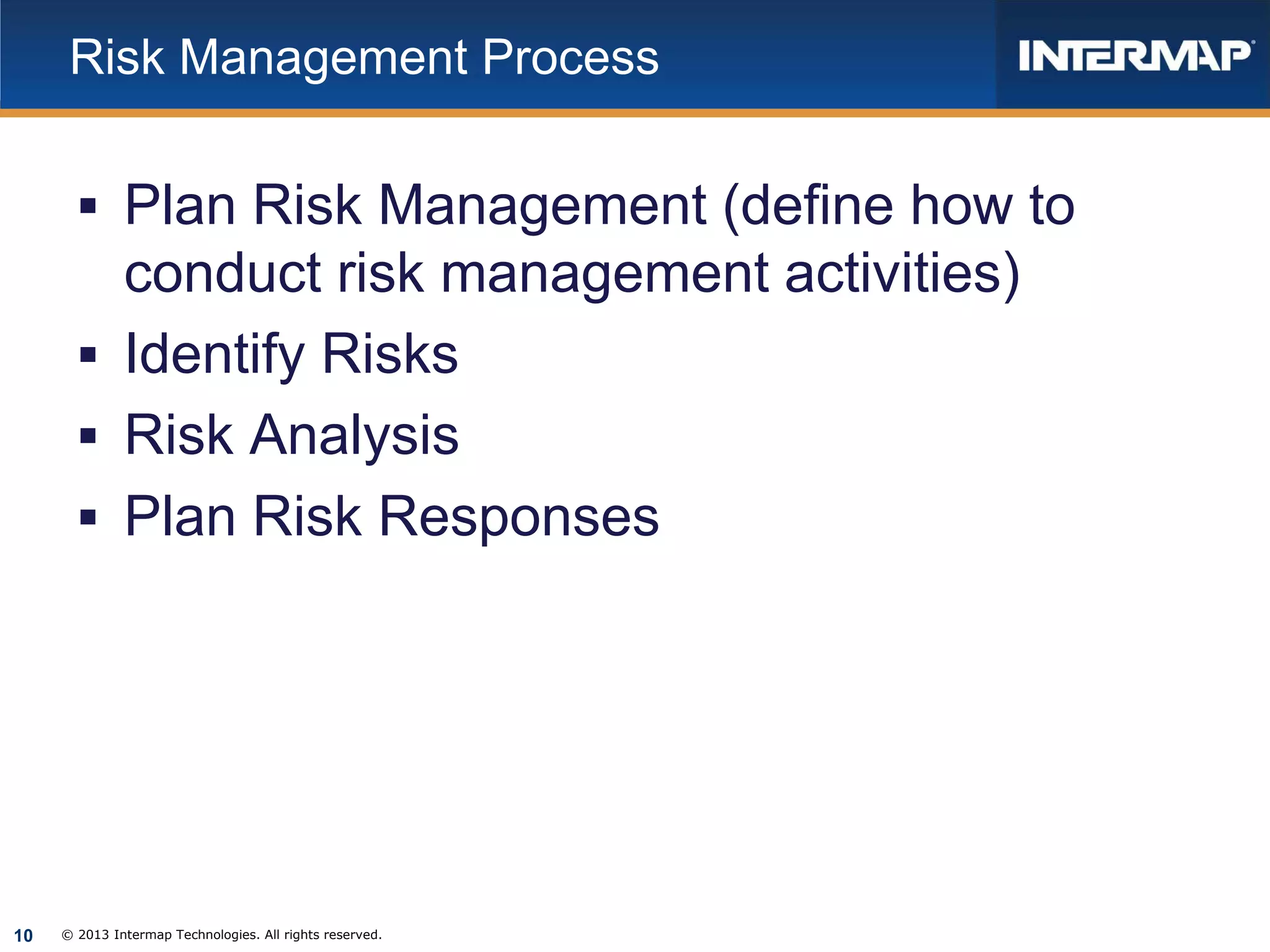 Risk Management Process

 Plan Risk Management (define how to

conduct risk management activities)
 Identify Risks
 Risk Analysis
 Plan Risk Responses

10

© 2013 Intermap Technologies. All rights reserved.

 