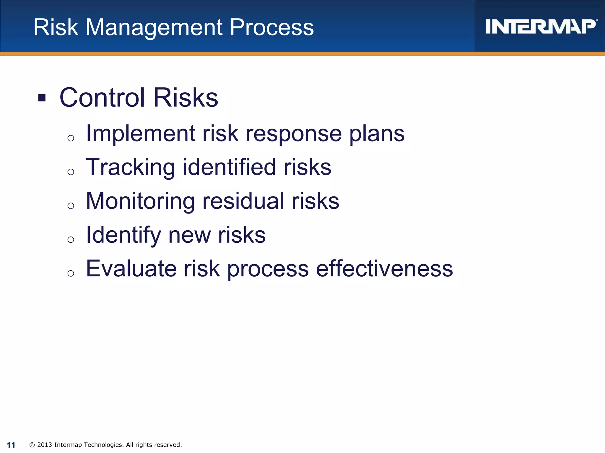 Risk Management Process

 Control Risks
o Implement risk response plans
o Tracking identified risks
o Monitoring residual risks
o Identify new risks
o Evaluate risk process effectiveness

11

© 2013 Intermap Technologies. All rights reserved.

 