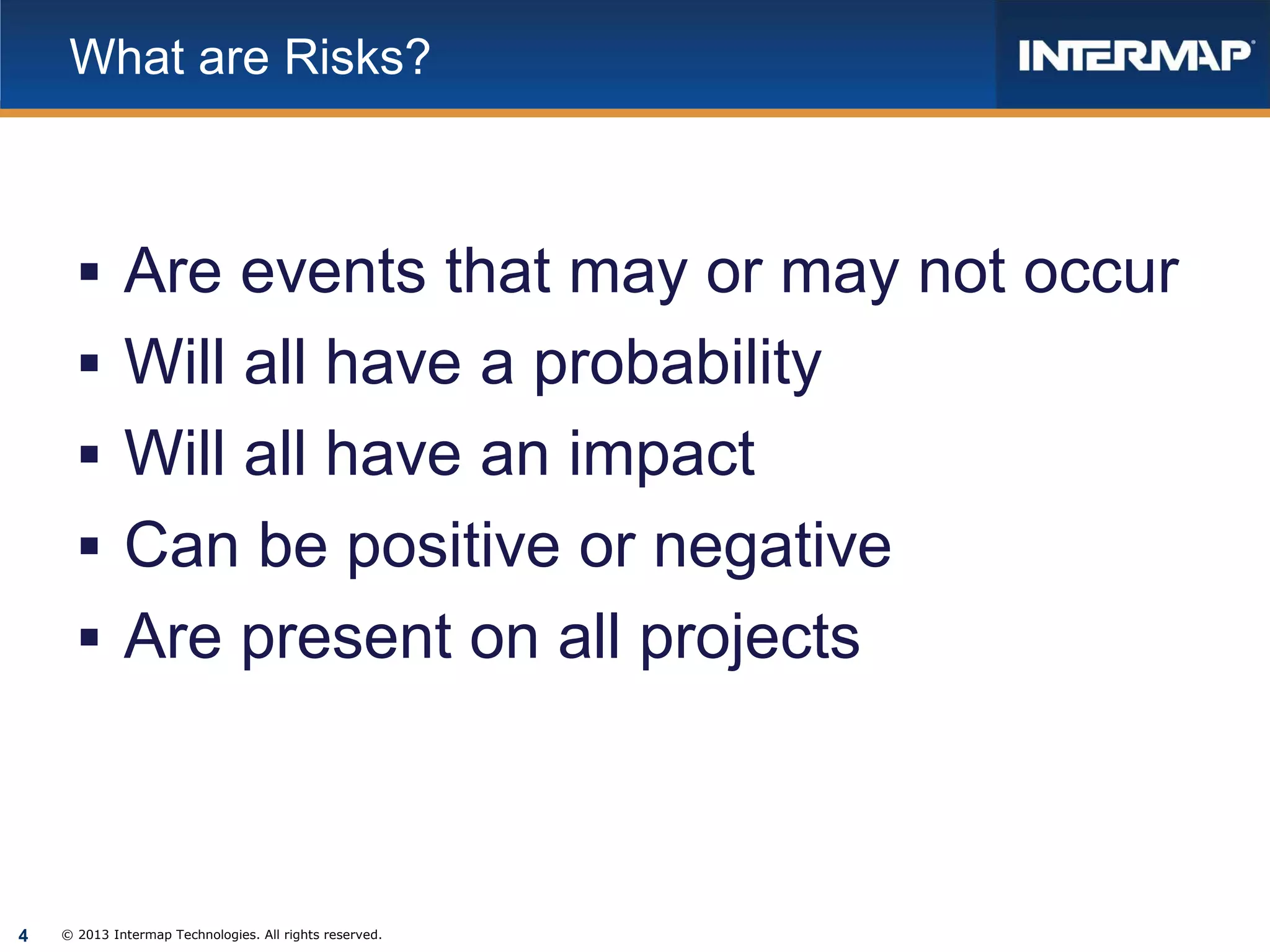 What are Risks?

 Are events that may or may not occur
 Will all have a probability
 Will all have an impact
 Can be positive or negative
 Are present on all projects

4

© 2013 Intermap Technologies. All rights reserved.

 