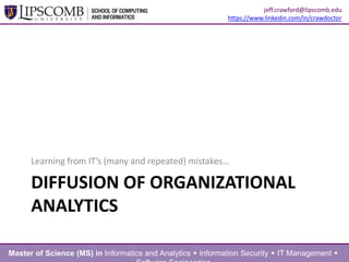 DIFFUSION OF ORGANIZATIONAL
ANALYTICS
Learning from IT’s (many and repeated) mistakes…
Master of Science (MS) in Informatics and Analytics  Information Security  IT Management 
jeff.crawford@lipscomb.edu
https://www.linkedin.com/in/crawdoctor
 