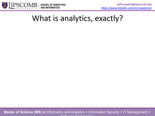 What is analytics, exactly?
Master of Science (MS) in Informatics and Analytics  Information Security  IT Management 
jeff.crawford@lipscomb.edu
https://www.linkedin.com/in/crawdoctor
 