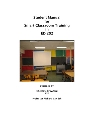 Student Manual
           for
Smart Classroom Training
            in
         ED 202




          Designed by:

       Christine Crawford
               IDT

    Professor Richard Van Eck
 