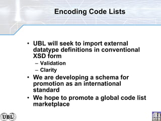 Encoding Code Lists UBL will seek to import external datatype definitions in conventional XSD form Validation Clarity We are developing a schema for promotion as an international standard We hope to promote a global code list marketplace 