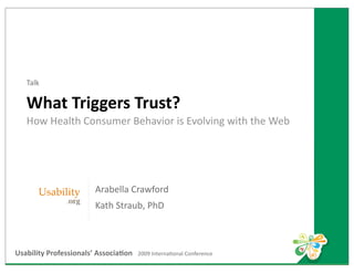 Talk

   What Triggers Trust?
   How Health Consumer Behavior is Evolving with the Web




                          Arabella Crawford  
                          Kath Straub, PhD



Usability Professionals’ Associa9on   2009 InternaEonal Conference
 