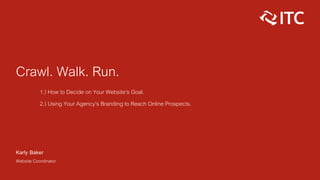 Crawl. Walk. Run.
1.) How to Decide on Your Website’s Goal.
2.) Using Your Agency’s Branding to Reach Online Prospects.
Karly Baker
Website Coordinator
 