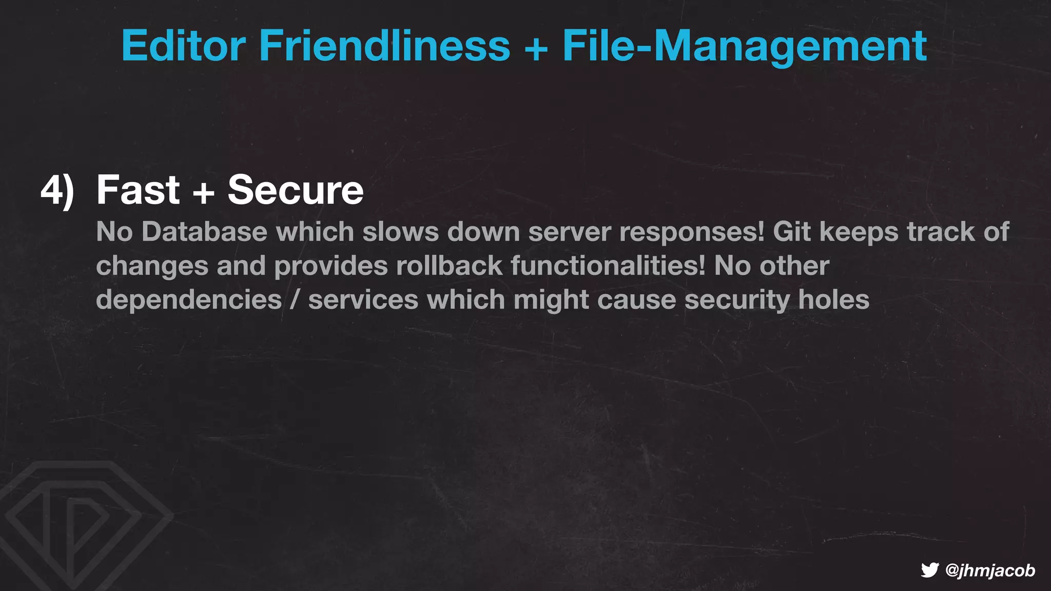 ! @jhmjacob
Editor Friendliness + File-Management
4) Fast + Secure 
No Database which slows down server responses! Git keeps track of
changes and provides rollback functionalities! No other
dependencies / services which might cause security holes
 