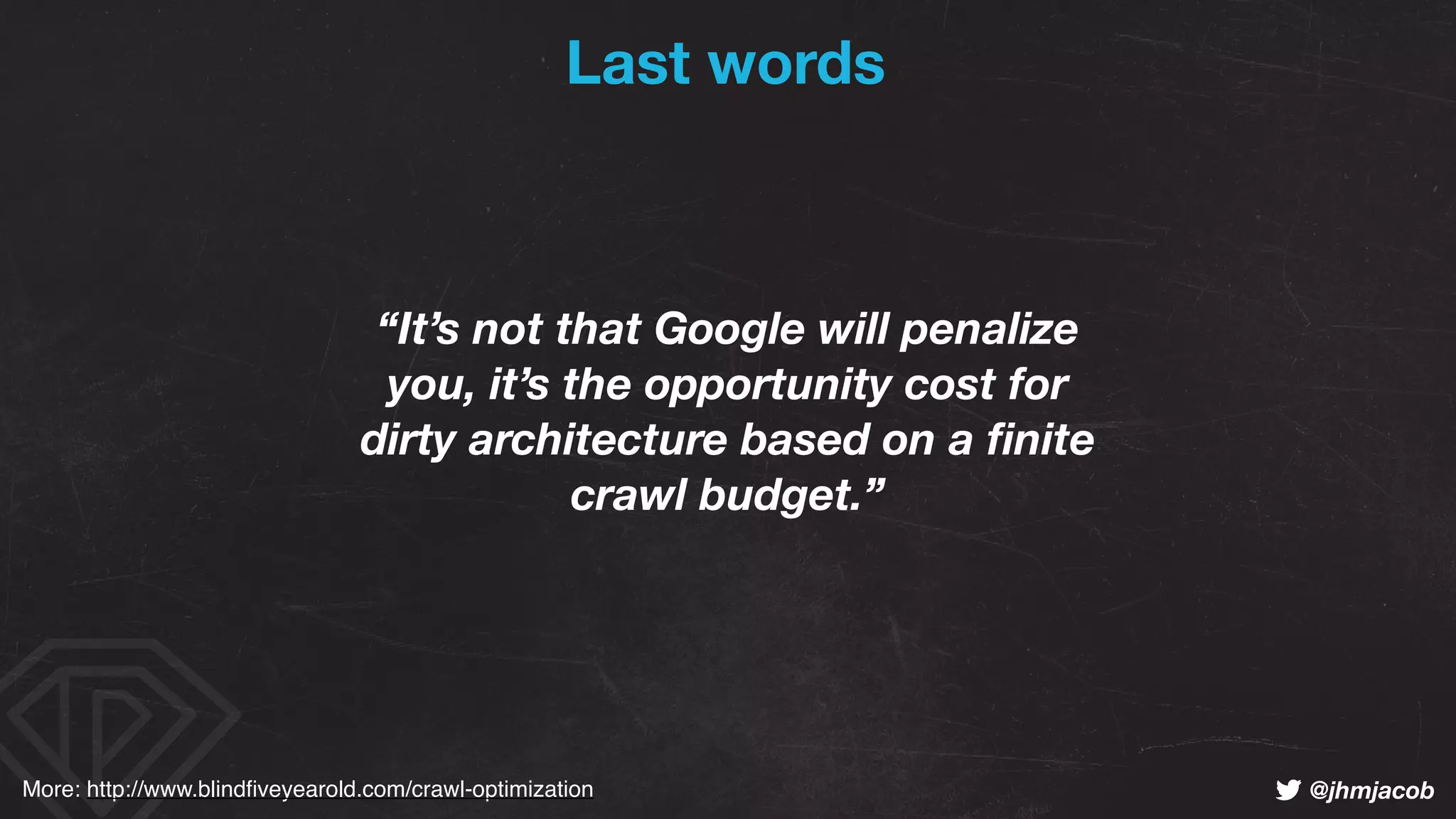 ! @jhmjacob
“It’s not that Google will penalize
you, it’s the opportunity cost for
dirty architecture based on a ﬁnite
crawl budget.”
More: http://www.blindﬁveyearold.com/crawl-optimization
Last words
 