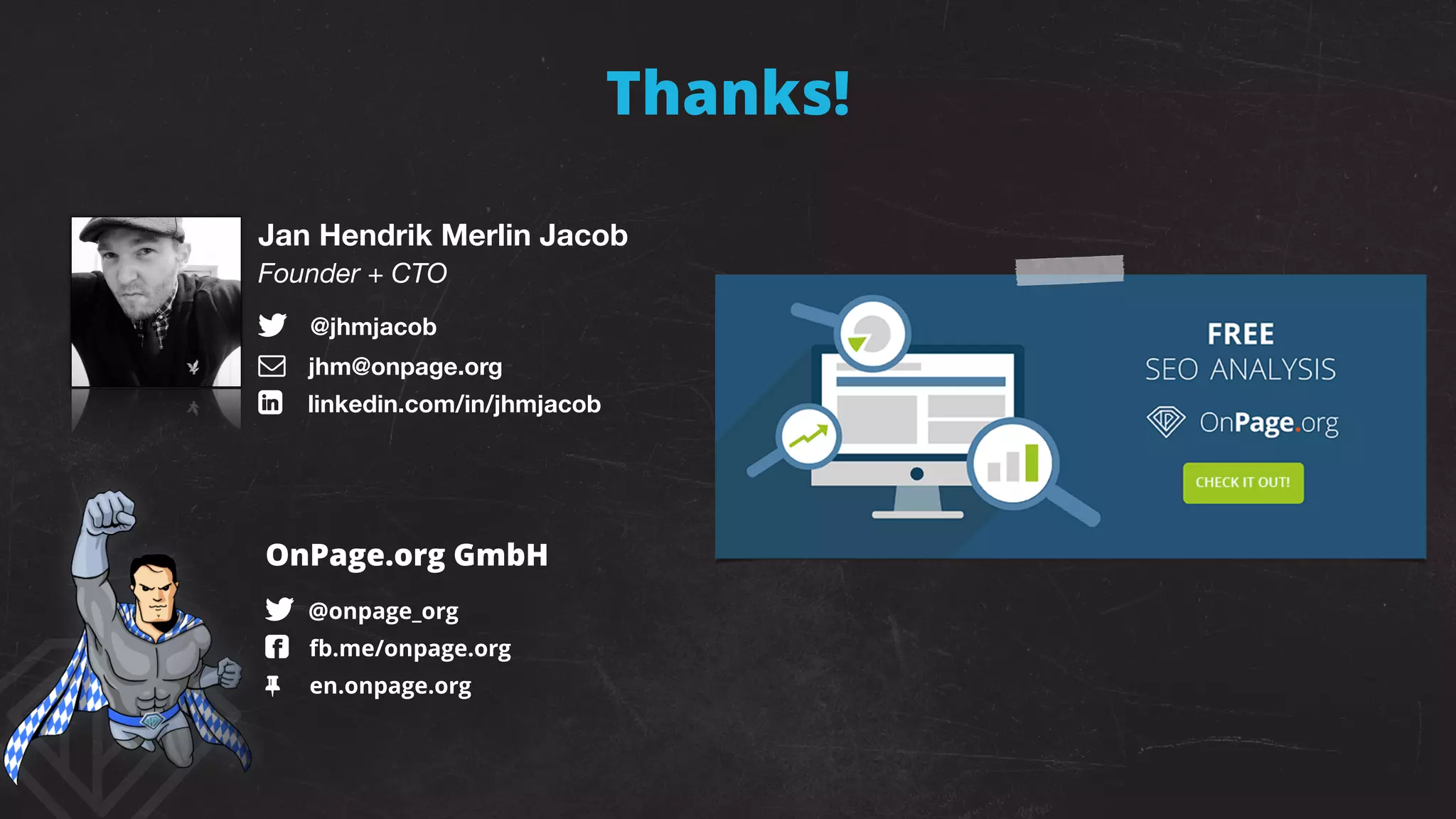 Thanks!
OnPage.org GmbH
! http://twitter.com/onpage_org 
$ http://fb.me/onpage.org 
% https://en.onpage.org 
Jan Hendrik Merlin Jacob
Founder + CTO
! https://twitter.com/jhmjacob 
" jhm@onpage.org 
# http://linkedin.com/in/jhmjacob 
http://onpa.ge/V141p
 