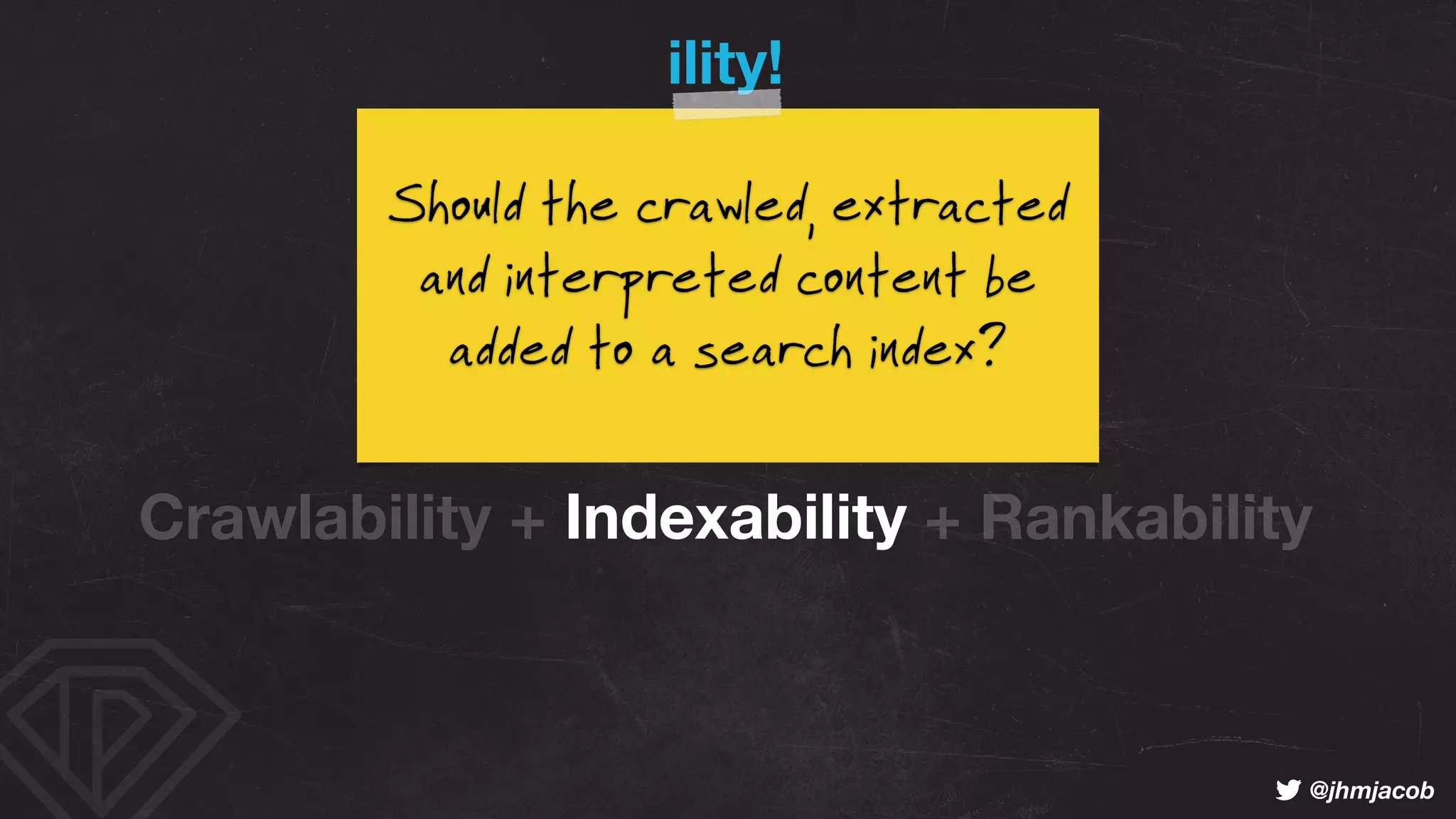 ! @jhmjacob
ility!
Crawlability + Indexability + Rankability
=
Searchability
(aka Findability)
Indexability
Should the crawled, extracted
and interpreted content be
added to a search index?
 