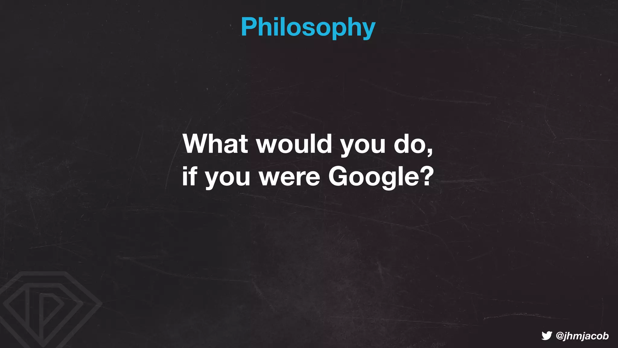 ! @jhmjacob
Philosophy
What would you do, 
if you were Google?
 