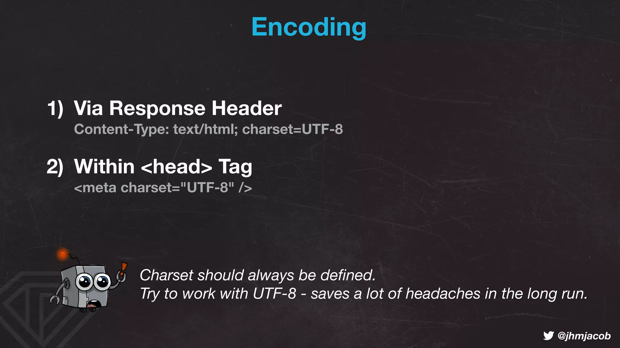 ! @jhmjacob
Encoding
1) Via Response Header 
Content-Type: text/html; charset=UTF-8
2) Within <head> Tag 
<meta charset="UTF-8" />
Charset should always be deﬁned. 
Try to work with UTF-8 - saves a lot of headaches in the long run.
 