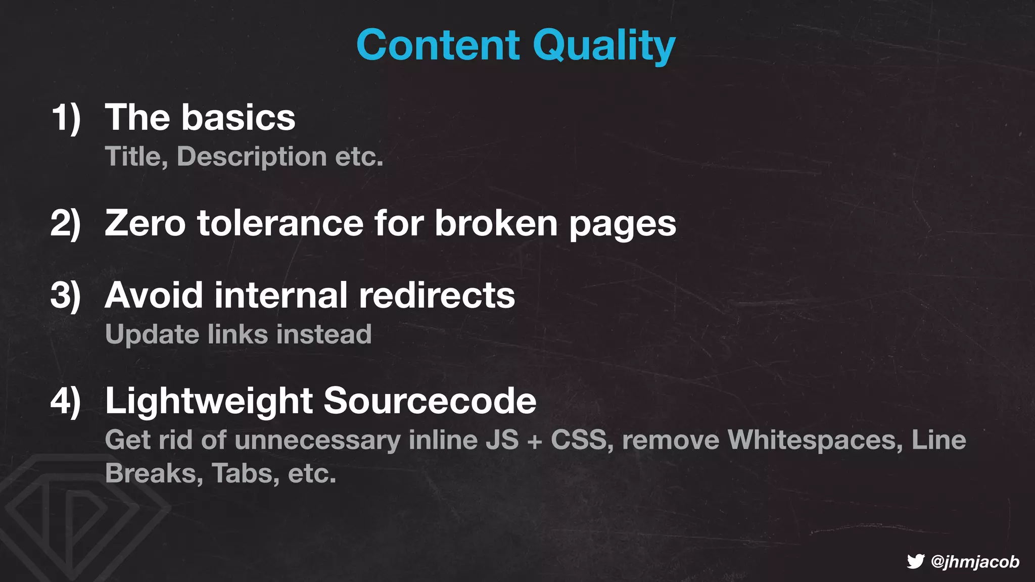 ! @jhmjacob
Content Quality
1) The basics  
Title, Description etc.
2) Zero tolerance for broken pages
3) Avoid internal redirects 
Update links instead
4) Lightweight Sourcecode 
Get rid of unnecessary inline JS + CSS, remove Whitespaces, Line
Breaks, Tabs, etc.
 