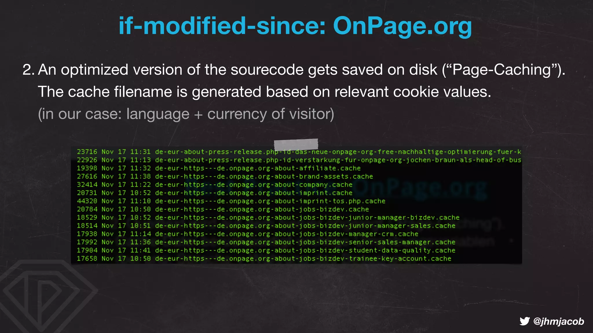! @jhmjacob
2. An optimized version of the sourecode gets saved on disk (“Page-Caching”).  
The cache ﬁlename is generated based on relevant cookie values. 
(in our case: language + currency of visitor)
if-modiﬁed-since: OnPage.org
 