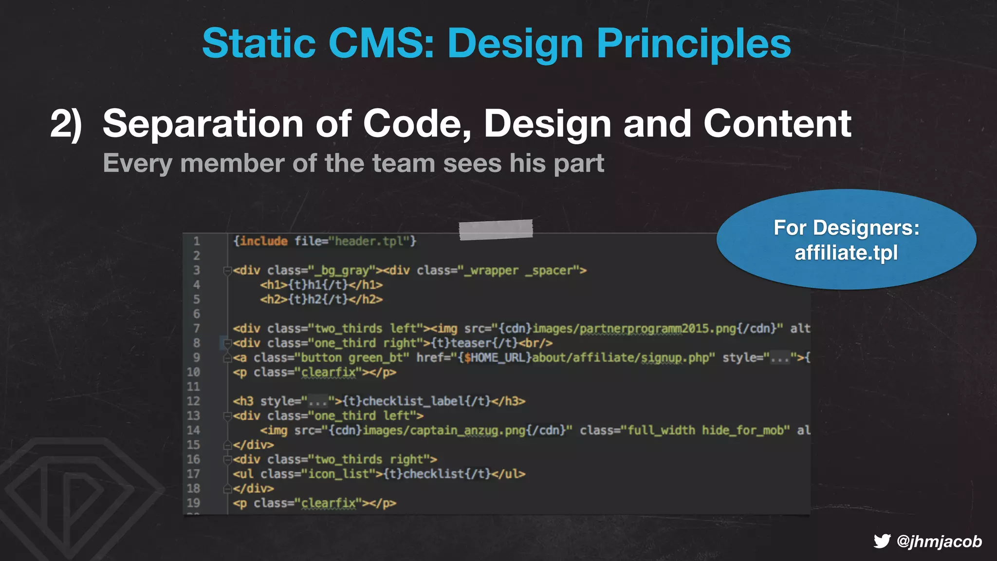 ! @jhmjacob
2) Separation of Code, Design and Content 
Every member of the team sees his part
Static CMS: Design Principles
For Designers:
afﬁliate.tpl
 