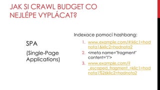JAK SI CRAWL BUDGET CO
NEJLÉPE VYPLÁCAT?
SPA
(Single-Page
Applications)
Indexace pomocí hashbang:
1. www.example.com/#!kli...