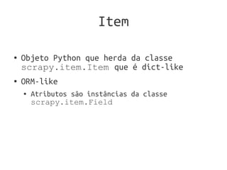 Item

●   Objeto Python que herda da classe
    scrapy.item.Item que é dict-like
●   ORM-like
    ●   Atributos são instâncias da classe
        scrapy.item.Field
 