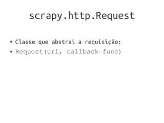 scrapy.http.Request

●   Classe que abstrai a requisição:
●   Request(url, callback=func)
 