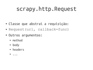 scrapy.http.Request

●   Classe que abstrai a requisição:
●   Request(url, callback=func)
●   Outros argumentos:
    ●   method
    ●   body
    ●   headers
    ●   ...
 