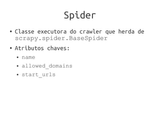 Spider
●   Classe executora do crawler que herda de
    scrapy.spider.BaseSpider
●   Atributos chaves:
    ●   name
    ●   allowed_domains
    ●   start_urls
 