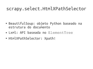 scrapy.select.HtmlXPathSelector

●   BeautifulSoup: objeto Python baseado na
    estrutura do documento
●   Lxml: API baseada no ElementTree
●   HtmlXPathSelector: Xpath!
 
