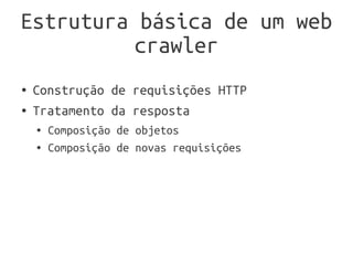 Estrutura básica de um web
          crawler
●   Construção de requisições HTTP
●   Tratamento da resposta
    ●   Composição de objetos
    ●   Composição de novas requisições
 
