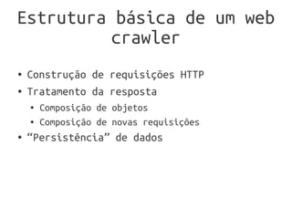 Estrutura básica de um web
          crawler
●   Construção de requisições HTTP
●   Tratamento da resposta
    ●   Composição de objetos
    ●   Composição de novas requisições
●   “Persistência” de dados
 