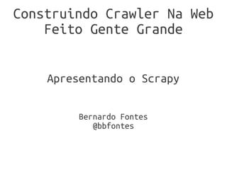 Construindo Crawler Na Web
    Feito Gente Grande


    Apresentando o Scrapy

         Bernardo Fontes
            @bbfontes
 