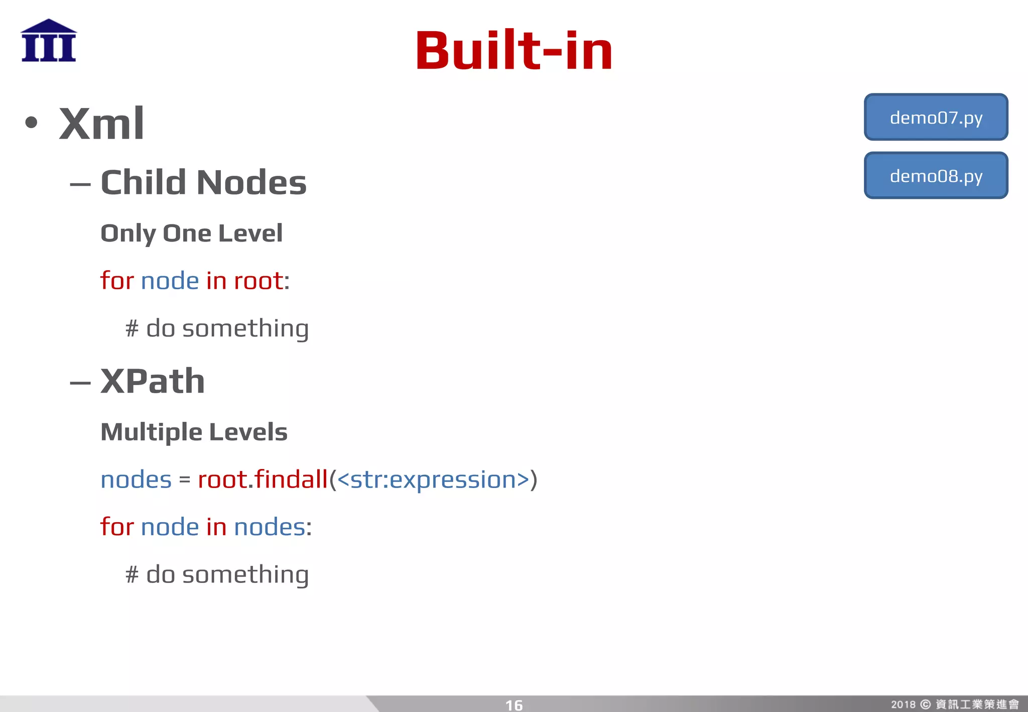 Built-in
• Xml
– Child Nodes
Only One Level
for node in root:
# do something
– XPath
Multiple Levels
nodes = root.findall(<str:expression>)
for node in nodes:
# do something
16
demo07.py
demo08.py
 