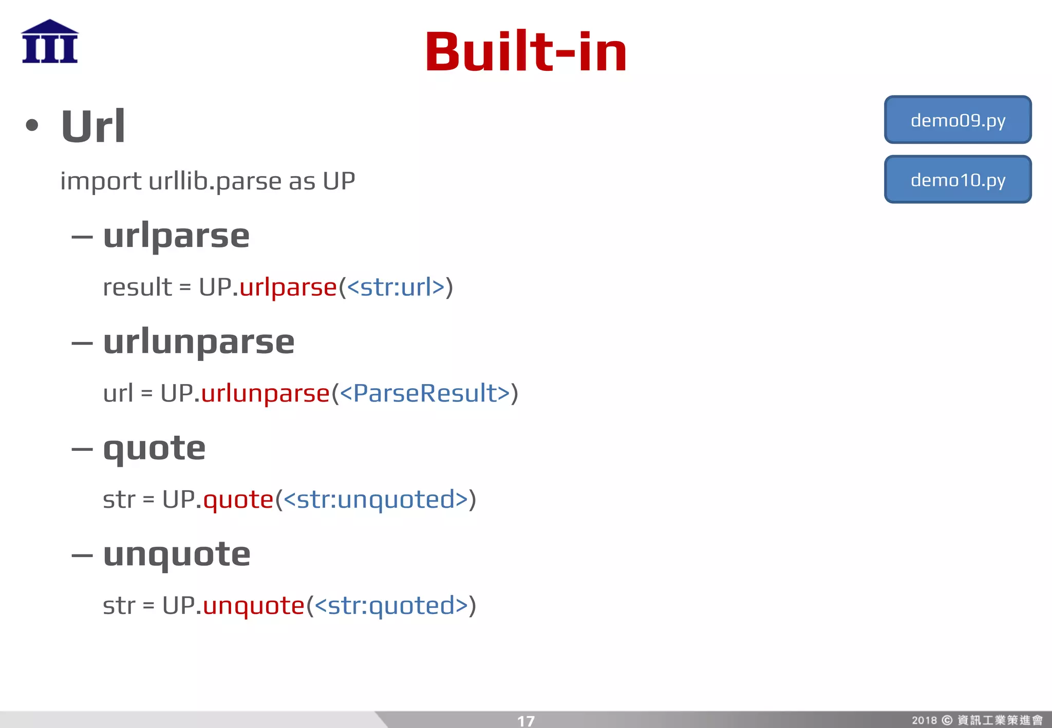 Built-in
• Url
import urllib.parse as UP
– urlparse
result = UP.urlparse(<str:url>)
– urlunparse
url = UP.urlunparse(<ParseResult>)
– quote
str = UP.quote(<str:unquoted>)
– unquote
str = UP.unquote(<str:quoted>)
17
demo09.py
demo10.py
 