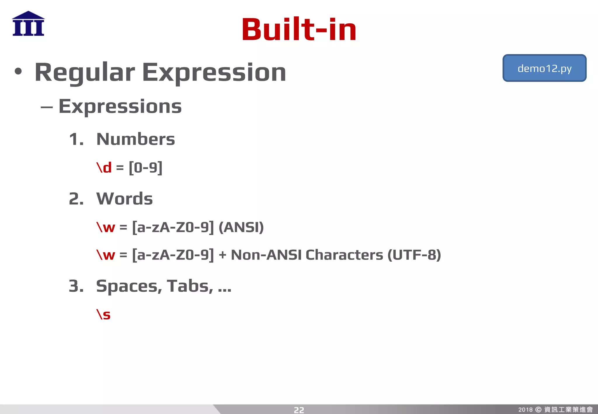 Built-in
• Regular Expression
– Expressions
1. Numbers
d = [0-9]
2. Words
w = [a-zA-Z0-9] (ANSI)
w = [a-zA-Z0-9] + Non-ANSI Characters (UTF-8)
3. Spaces, Tabs, …
s
22
demo12.py
 