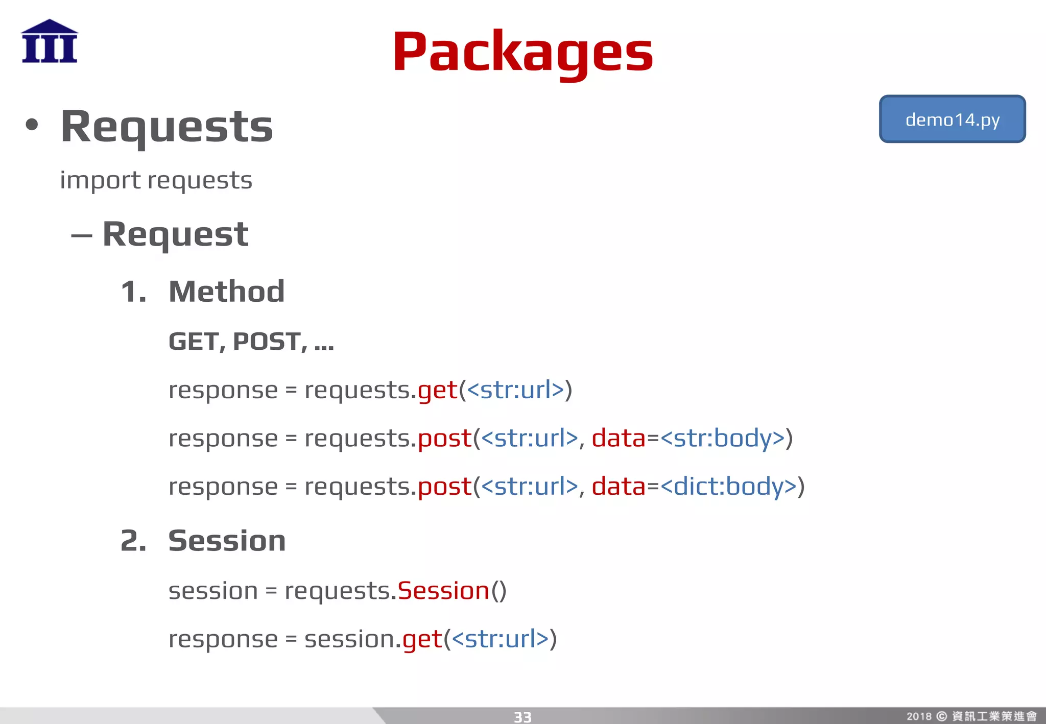 Packages
• Requests
import requests
– Request
1. Method
GET, POST, ...
response = requests.get(<str:url>)
response = requests.post(<str:url>, data=<str:body>)
response = requests.post(<str:url>, data=<dict:body>)
2. Session
session = requests.Session()
response = session.get(<str:url>)
33
demo14.py
 