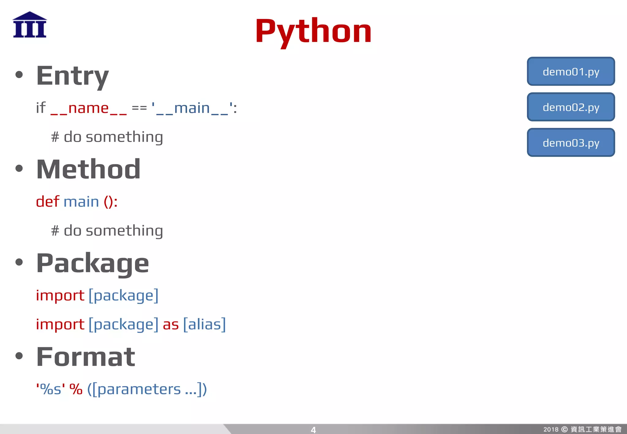 Python
• Entry
if __name__ == '__main__':
# do something
• Method
def main ():
# do something
• Package
import [package]
import [package] as [alias]
• Format
'%s' % ([parameters ...])
4
demo01.py
demo02.py
demo03.py
 
